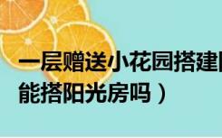一层赠送小花园搭建阳光房（一楼赠送的花园能搭阳光房吗）