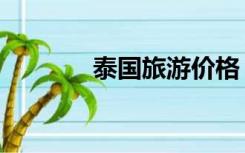泰国旅游价格（泰国游报价）
