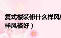 复式楼装修什么样风格好看（复式楼装修什么样风格好）