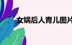 女娲后人青儿图片（女娲后人青儿）