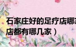 石家庄好的足疗店哪家好（石家庄最好的足疗店都有哪几家）