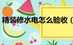 精装修水电怎么验收（装修水电验收怎么验）