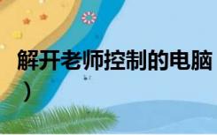 解开老师控制的电脑（如何解开老师控制电脑）