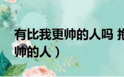 有比我更帅的人吗 抱歉没有找到（有比我更帅的人）