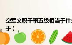 空军文职干事五级相当于什么职务（空军文职干事五级相当于）