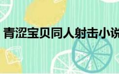 青涩宝贝同人射击小说（青涩宝贝同人射击）