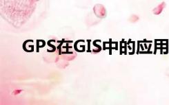 GPS在GIS中的应用（gis与gps的区别）