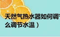 天然气热水器如何调节水温（天然气热水器怎么调节水温）