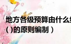 地方各级预算由什么组成（地方各级预算按照( )的原则编制）