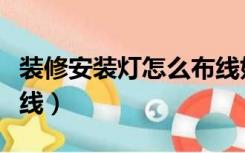 装修安装灯怎么布线好看（装修安装灯怎么布线）