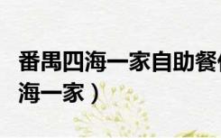 番禺四海一家自助餐价格可以网购吗（番禺四海一家）