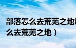 部落怎么去荒芜之地燃烧平原飞行点（部落怎么去荒芜之地）