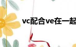 vc配合ve在一起吃好吗（vc pe）