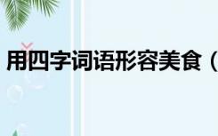 用四字词语形容美食（形容美食的四字词语）