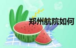 郑州航院如何（郑州航院吧）