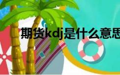 期货kdj是什么意思（kdj是什么意思）