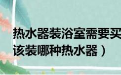 热水器装浴室需要买什么什么型号?（浴室应该装哪种热水器）