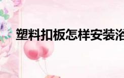 塑料扣板怎样安装浴霸（怎样安装浴霸）