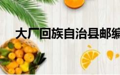 大厂回族自治县邮编（大厂回族自治县）