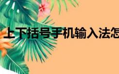 上下括号手机输入法怎么打出来（上下括号）