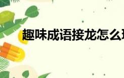 趣味成语接龙怎么玩（趣味成语接龙）