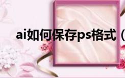 ai如何保存ps格式（ps怎么保存ai格式）