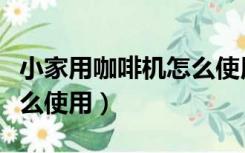 小家用咖啡机怎么使用方法（小家用咖啡机怎么使用）