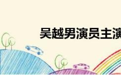 吴越男演员主演（吴越男演员）