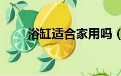 浴缸适合家用吗（浴缸实用性大吗）