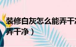 装修白灰怎么能弄干净一点（装修白灰怎么能弄干净）