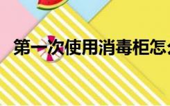 第一次使用消毒柜怎么用（消毒柜怎么用）