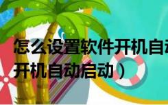 怎么设置软件开机自动启动项（怎么设置软件开机自动启动）