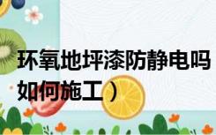 环氧地坪漆防静电吗（做环氧防静电地坪漆是如何施工）