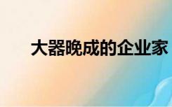 大器晚成的企业家（大器晚成的名人）