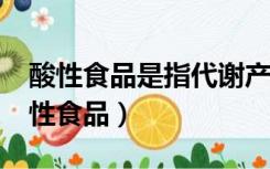 酸性食品是指代谢产物内什么离子较多?（酸性食品）