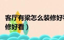 客厅有梁怎么装修好看实用（客厅有梁怎么装修好看）