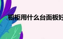 橱柜用什么台面板好（橱柜什么台面好）