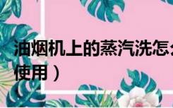 油烟机上的蒸汽洗怎么用（油烟机蒸汽洗怎么使用）