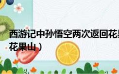 西游记中孙悟空两次返回花果山（西游记中孙悟空几次返回花果山）