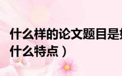 什么样的论文题目是好题目（好的论文题目有什么特点）