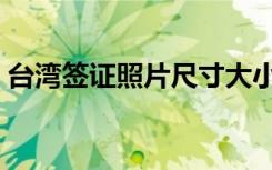 台湾签证照片尺寸大小（台湾签证照片尺寸）