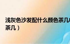 浅灰色沙发配什么颜色茶几电视柜（浅灰色沙发配什么颜色茶几）