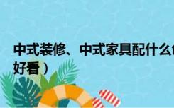 中式装修、中式家具配什么色的窗帘（中式家具配什么窗帘好看）