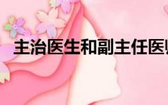 主治医生和副主任医师哪个高（主治医生）