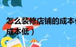 怎么装修店铺的成本低一点（怎么装修店铺的成本低）