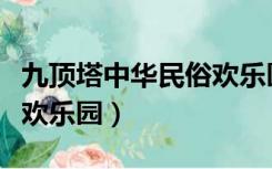 九顶塔中华民俗欢乐园作文（九顶塔中华民俗欢乐园）