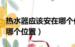 热水器应该安在哪个位置（热水器一般安装在哪个位置）