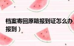 档案寄回原籍报到证怎么办（档案寄回原籍需要拿报到证去报到）