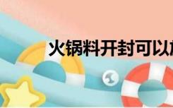 火锅料开封可以放多久（火锅料）