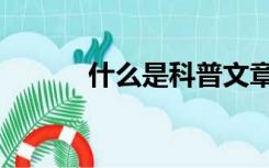 什么是科普文章（什么是科普）